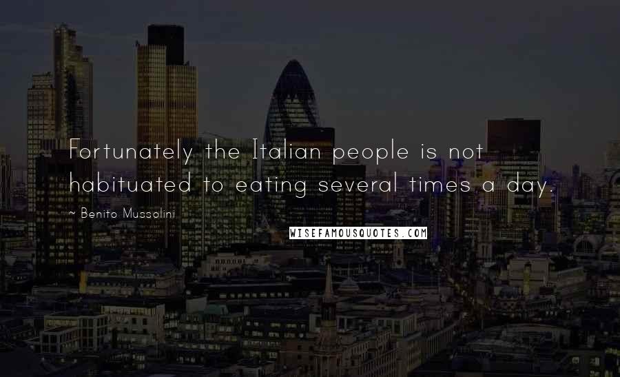 Benito Mussolini Quotes: Fortunately the Italian people is not habituated to eating several times a day.