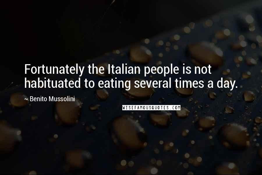 Benito Mussolini Quotes: Fortunately the Italian people is not habituated to eating several times a day.