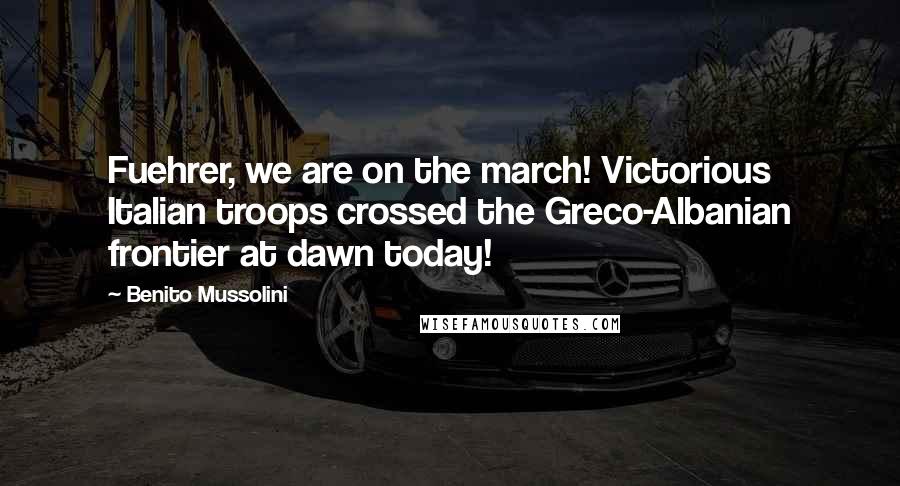 Benito Mussolini Quotes: Fuehrer, we are on the march! Victorious Italian troops crossed the Greco-Albanian frontier at dawn today!