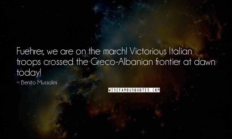 Benito Mussolini Quotes: Fuehrer, we are on the march! Victorious Italian troops crossed the Greco-Albanian frontier at dawn today!