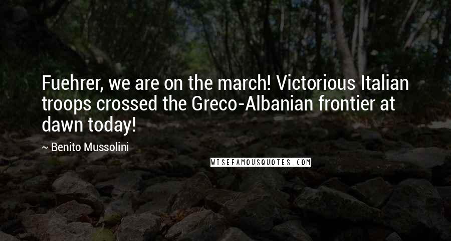 Benito Mussolini Quotes: Fuehrer, we are on the march! Victorious Italian troops crossed the Greco-Albanian frontier at dawn today!