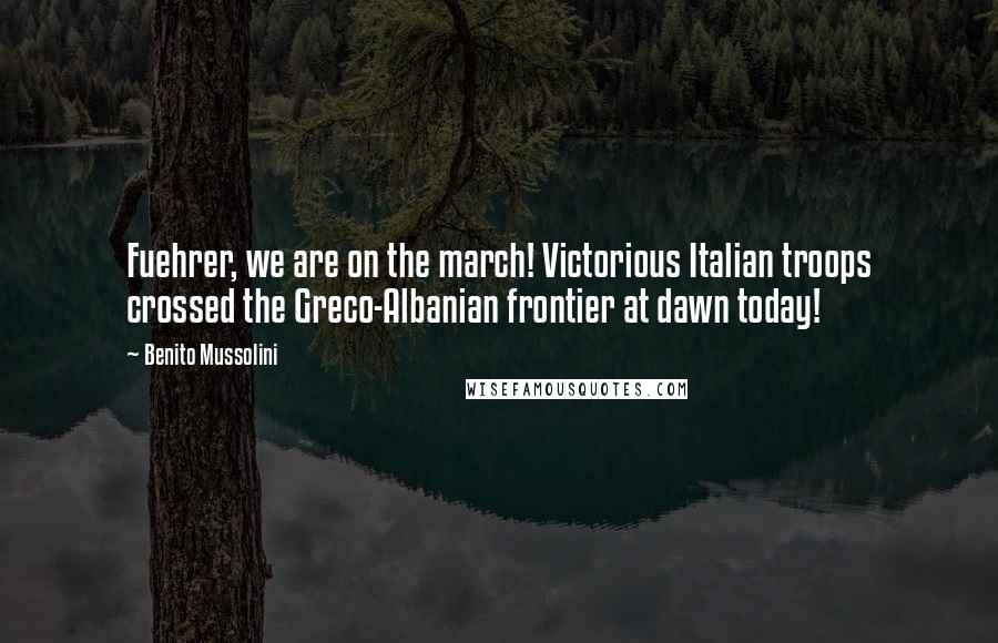 Benito Mussolini Quotes: Fuehrer, we are on the march! Victorious Italian troops crossed the Greco-Albanian frontier at dawn today!