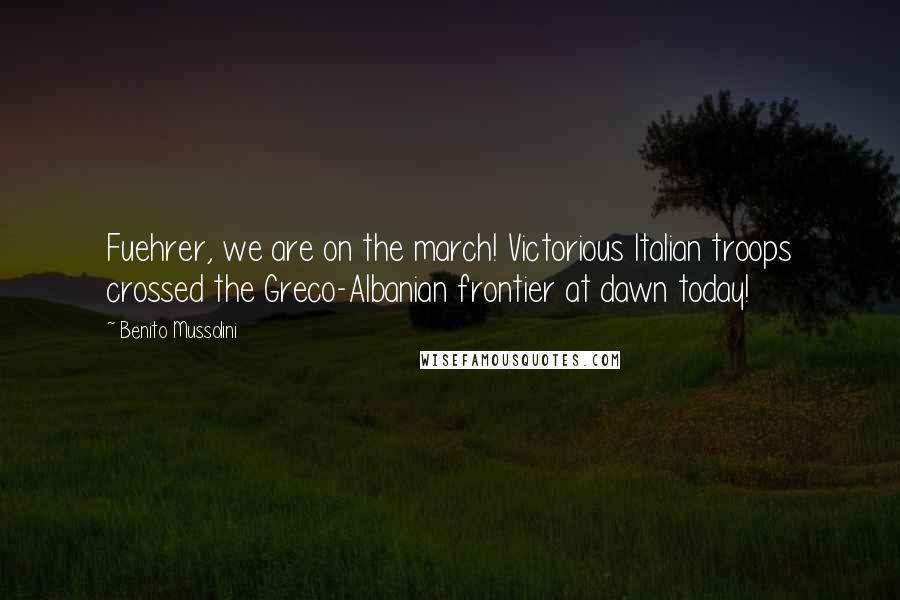 Benito Mussolini Quotes: Fuehrer, we are on the march! Victorious Italian troops crossed the Greco-Albanian frontier at dawn today!