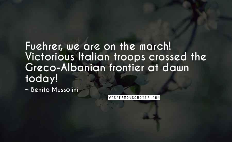 Benito Mussolini Quotes: Fuehrer, we are on the march! Victorious Italian troops crossed the Greco-Albanian frontier at dawn today!