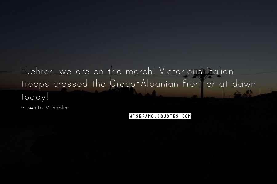 Benito Mussolini Quotes: Fuehrer, we are on the march! Victorious Italian troops crossed the Greco-Albanian frontier at dawn today!