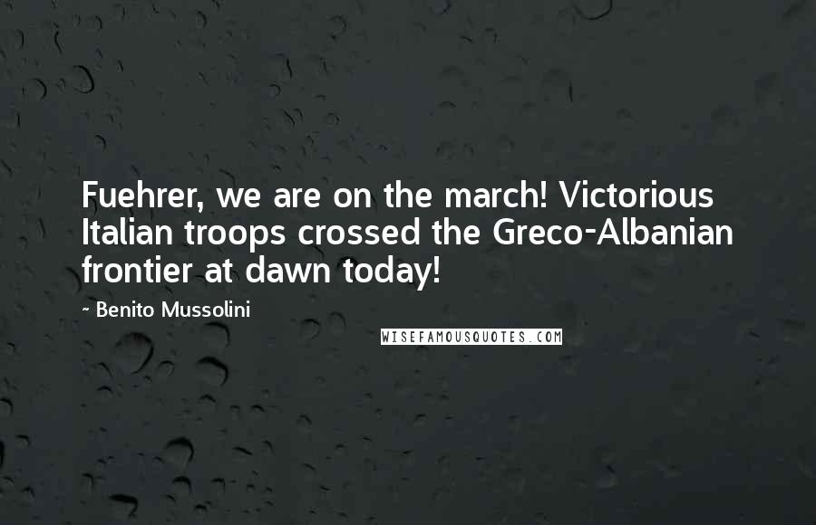 Benito Mussolini Quotes: Fuehrer, we are on the march! Victorious Italian troops crossed the Greco-Albanian frontier at dawn today!