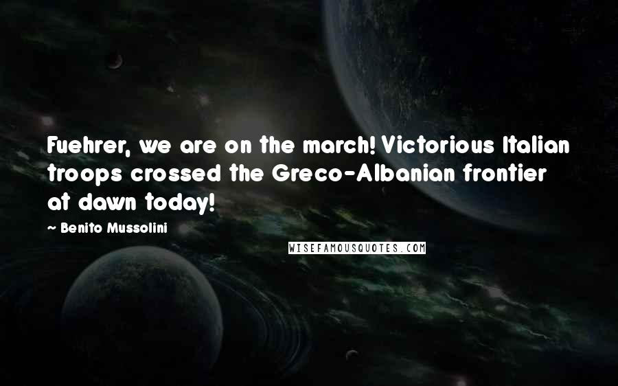 Benito Mussolini Quotes: Fuehrer, we are on the march! Victorious Italian troops crossed the Greco-Albanian frontier at dawn today!