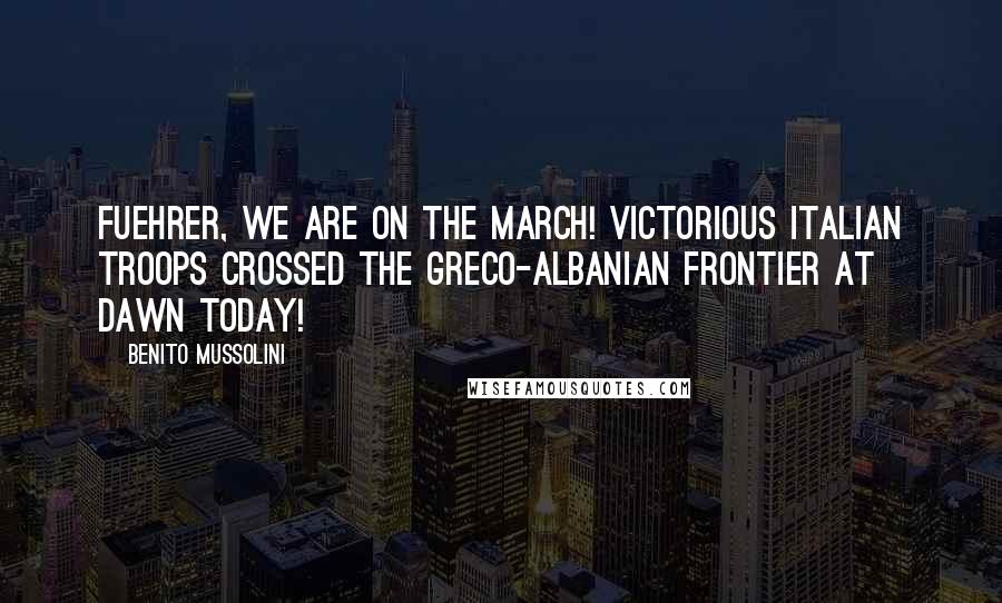 Benito Mussolini Quotes: Fuehrer, we are on the march! Victorious Italian troops crossed the Greco-Albanian frontier at dawn today!