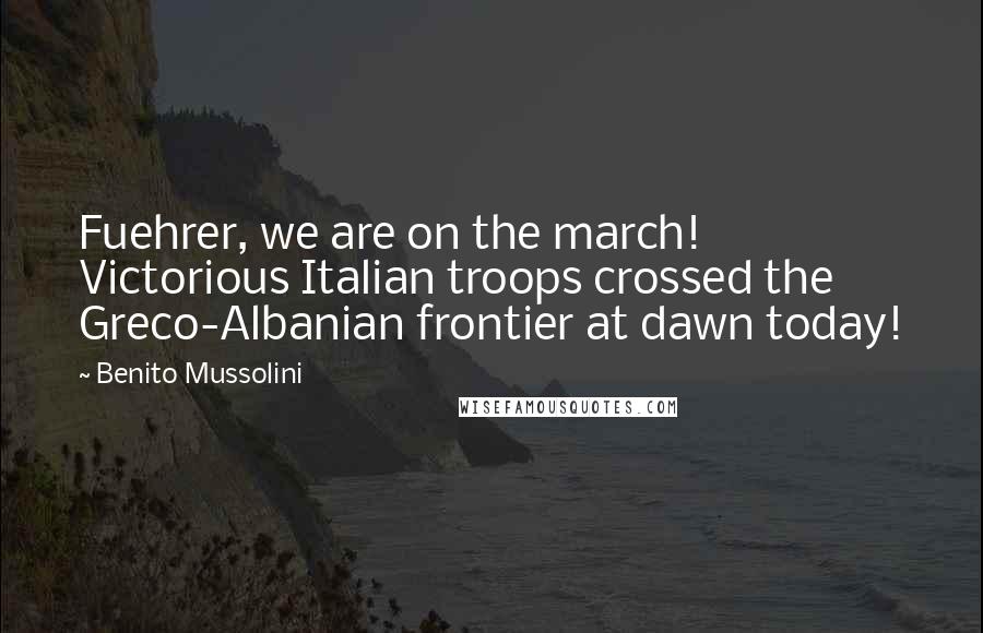 Benito Mussolini Quotes: Fuehrer, we are on the march! Victorious Italian troops crossed the Greco-Albanian frontier at dawn today!