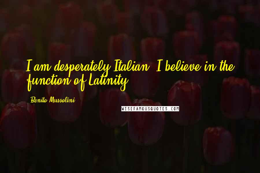 Benito Mussolini Quotes: I am desperately Italian. I believe in the function of Latinity.