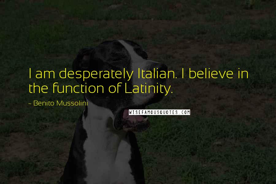 Benito Mussolini Quotes: I am desperately Italian. I believe in the function of Latinity.
