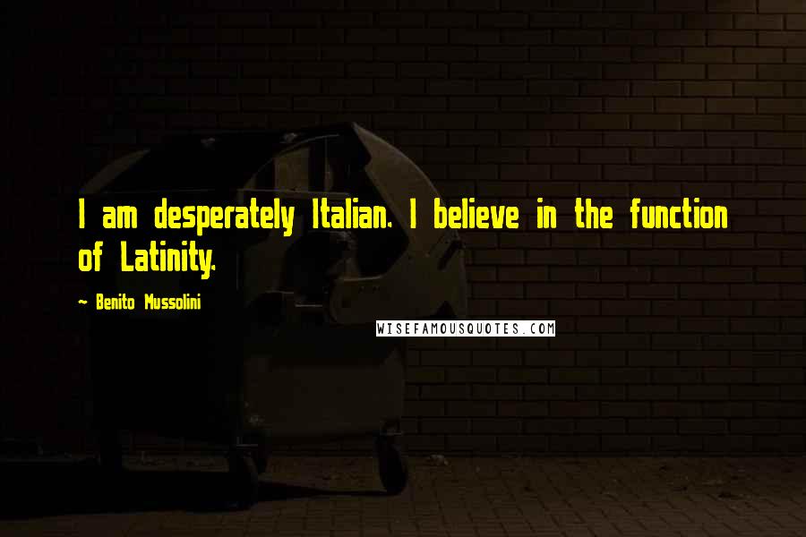 Benito Mussolini Quotes: I am desperately Italian. I believe in the function of Latinity.