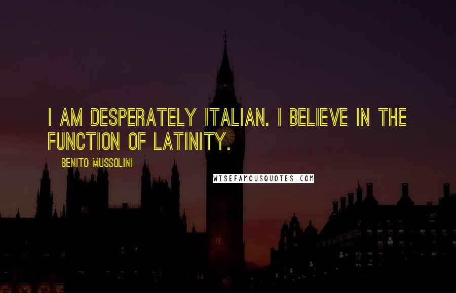 Benito Mussolini Quotes: I am desperately Italian. I believe in the function of Latinity.