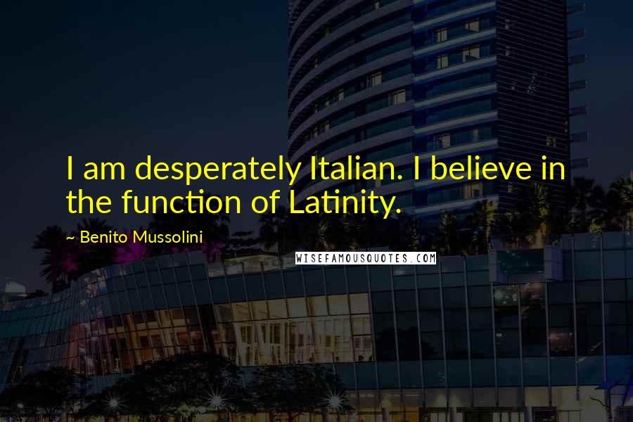 Benito Mussolini Quotes: I am desperately Italian. I believe in the function of Latinity.