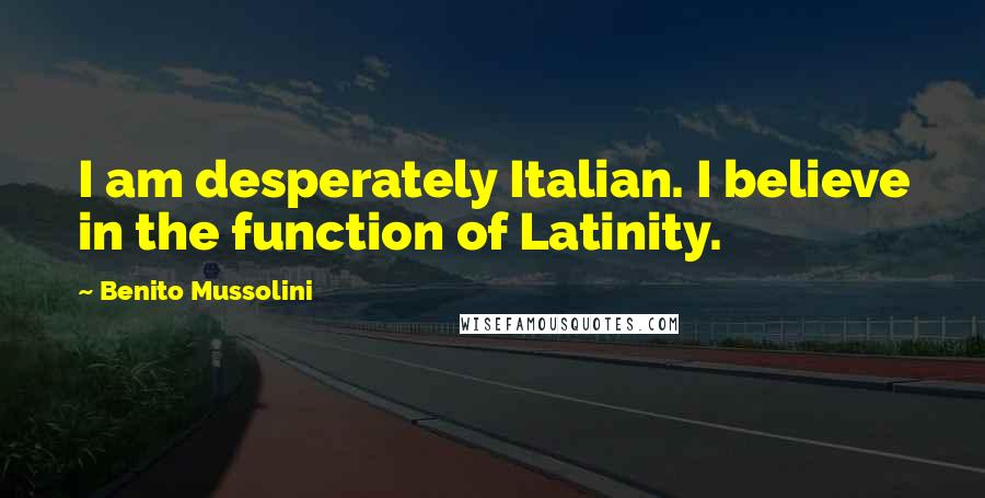 Benito Mussolini Quotes: I am desperately Italian. I believe in the function of Latinity.