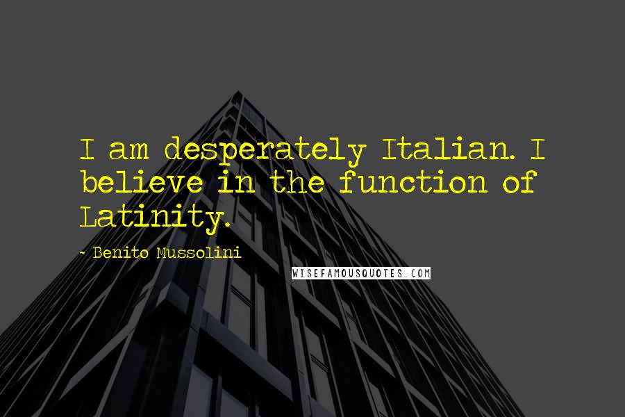 Benito Mussolini Quotes: I am desperately Italian. I believe in the function of Latinity.