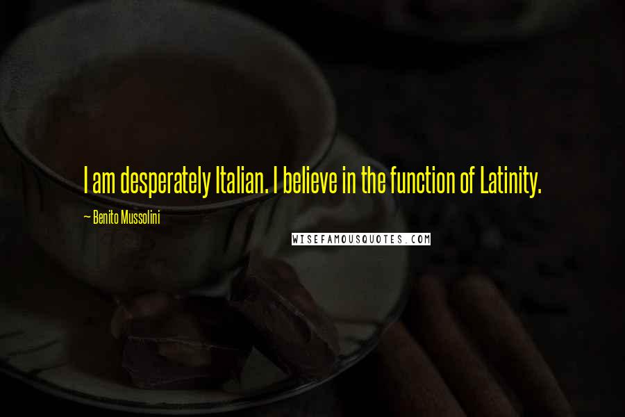 Benito Mussolini Quotes: I am desperately Italian. I believe in the function of Latinity.