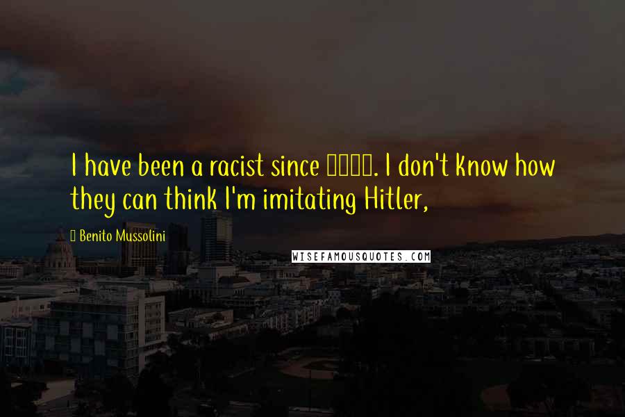 Benito Mussolini Quotes: I have been a racist since 1921. I don't know how they can think I'm imitating Hitler,
