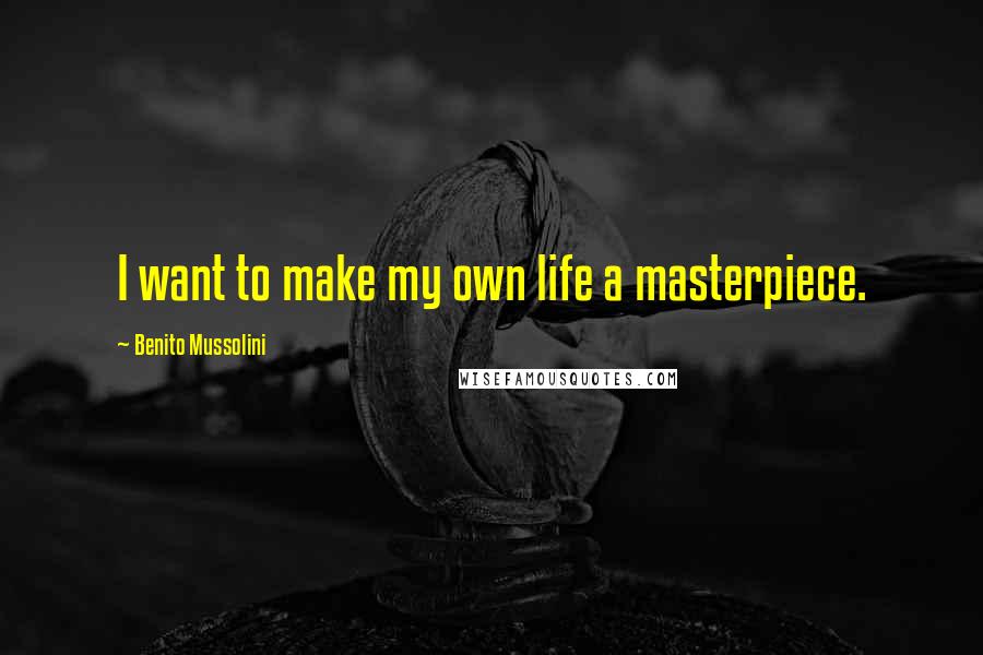 Benito Mussolini Quotes: I want to make my own life a masterpiece.