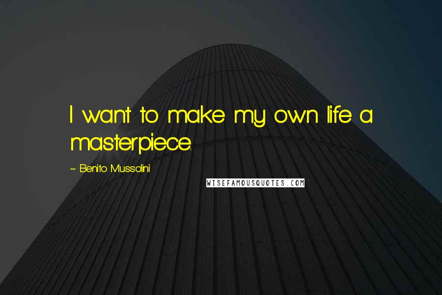 Benito Mussolini Quotes: I want to make my own life a masterpiece.