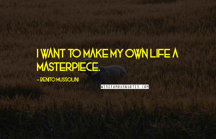 Benito Mussolini Quotes: I want to make my own life a masterpiece.