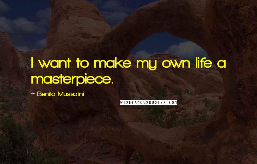 Benito Mussolini Quotes: I want to make my own life a masterpiece.