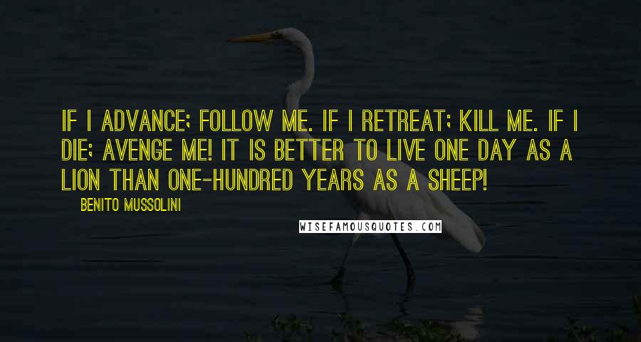 Benito Mussolini Quotes: If I advance; follow me. If I retreat; kill me. If I die; avenge me! It is better to live one day as a lion than one-hundred years as a sheep!