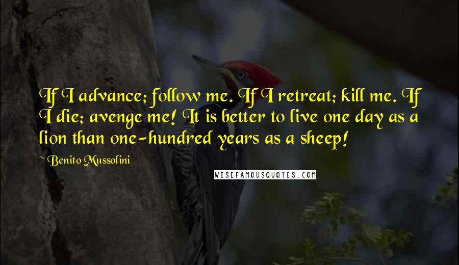 Benito Mussolini Quotes: If I advance; follow me. If I retreat; kill me. If I die; avenge me! It is better to live one day as a lion than one-hundred years as a sheep!