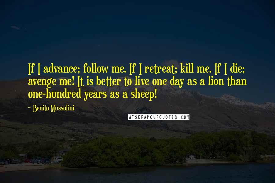 Benito Mussolini Quotes: If I advance; follow me. If I retreat; kill me. If I die; avenge me! It is better to live one day as a lion than one-hundred years as a sheep!