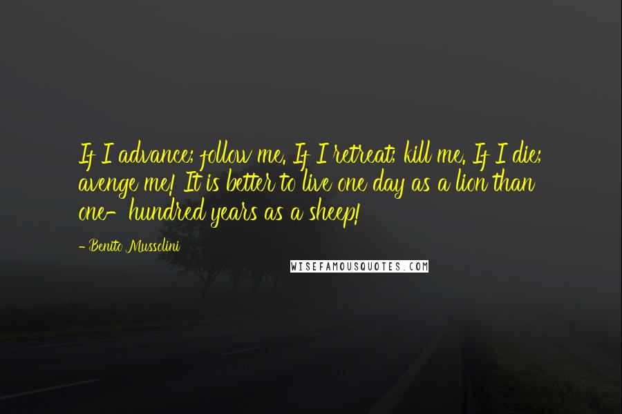 Benito Mussolini Quotes: If I advance; follow me. If I retreat; kill me. If I die; avenge me! It is better to live one day as a lion than one-hundred years as a sheep!