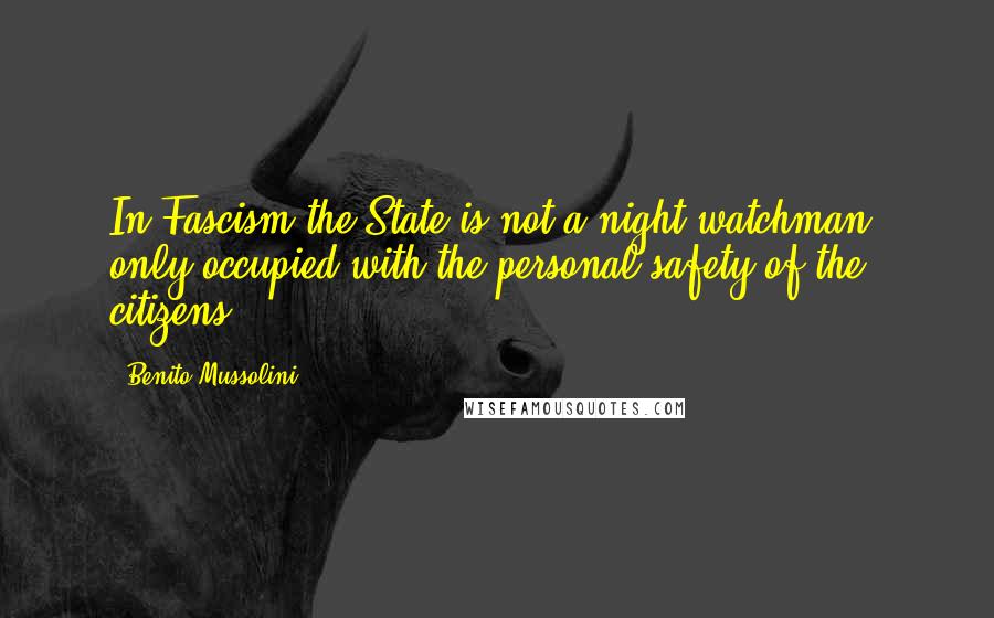 Benito Mussolini Quotes: In Fascism the State is not a night-watchman, only occupied with the personal safety of the citizens.