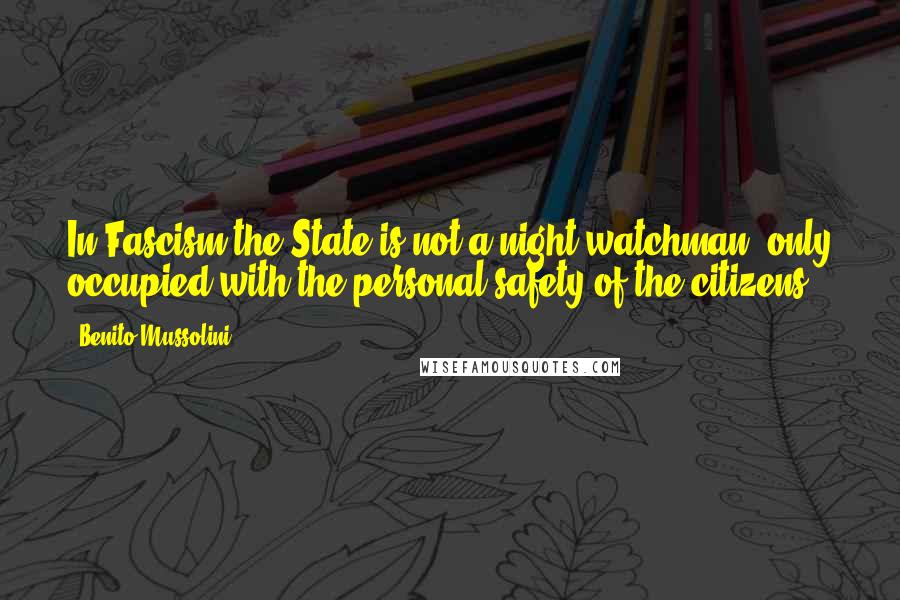 Benito Mussolini Quotes: In Fascism the State is not a night-watchman, only occupied with the personal safety of the citizens.