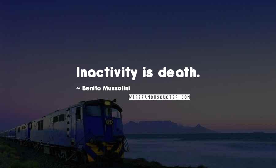 Benito Mussolini Quotes: Inactivity is death.