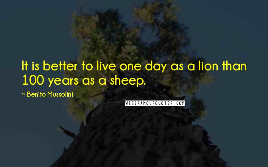 Benito Mussolini Quotes: It is better to live one day as a lion than 100 years as a sheep.