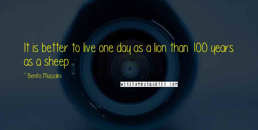 Benito Mussolini Quotes: It is better to live one day as a lion than 100 years as a sheep.