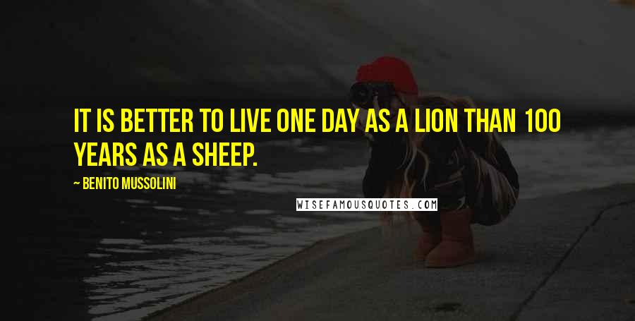 Benito Mussolini Quotes: It is better to live one day as a lion than 100 years as a sheep.