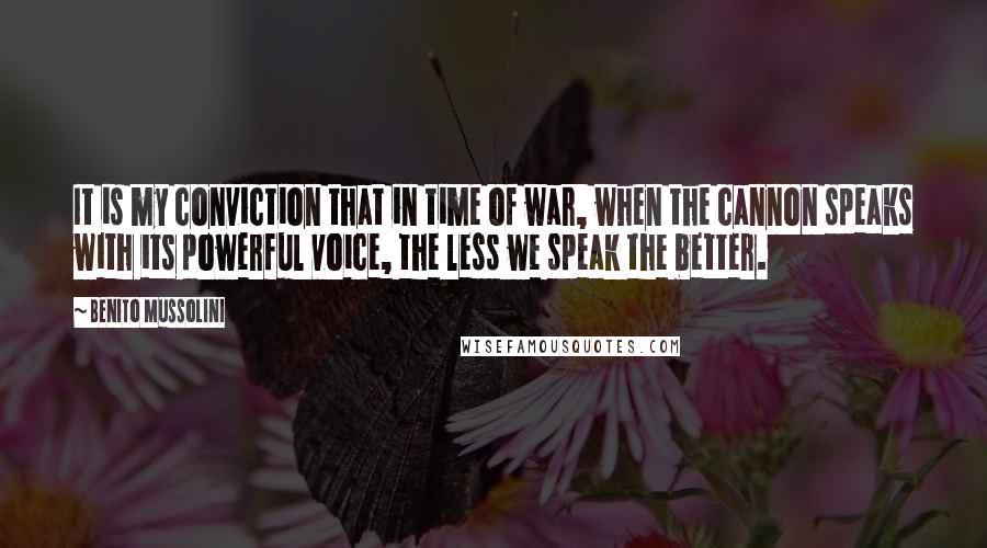 Benito Mussolini Quotes: It is my conviction that in time of war, when the cannon speaks with its powerful voice, the less we speak the better.