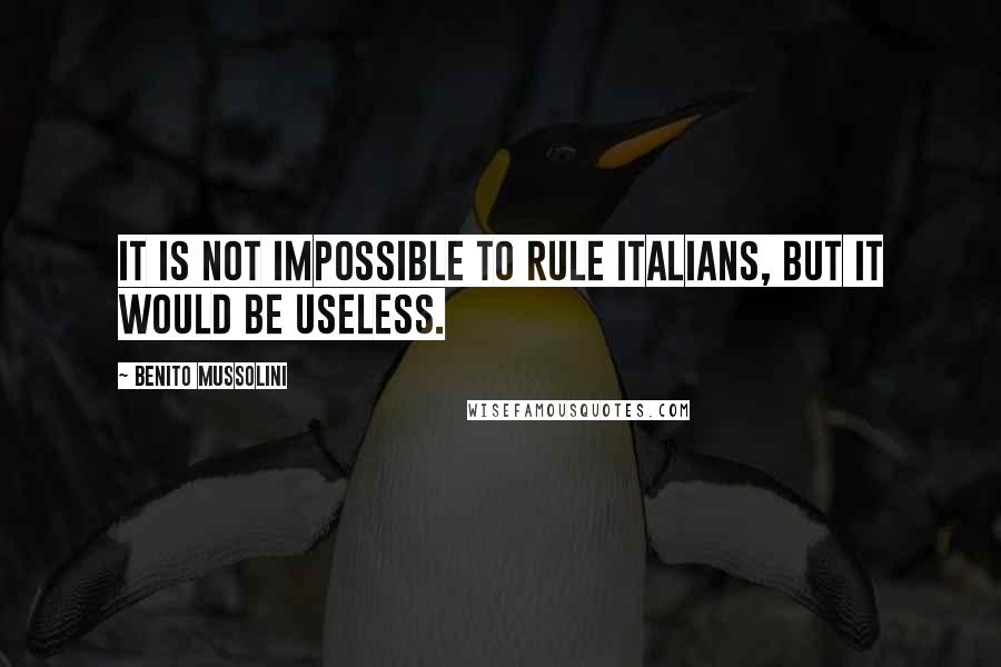 Benito Mussolini Quotes: It is not impossible to rule Italians, but it would be useless.