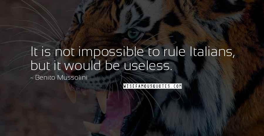 Benito Mussolini Quotes: It is not impossible to rule Italians, but it would be useless.