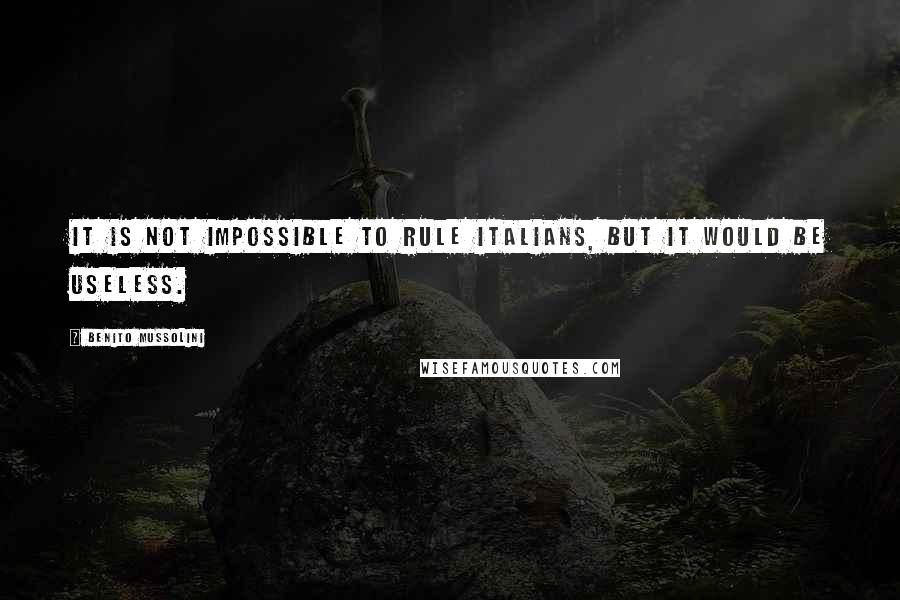 Benito Mussolini Quotes: It is not impossible to rule Italians, but it would be useless.