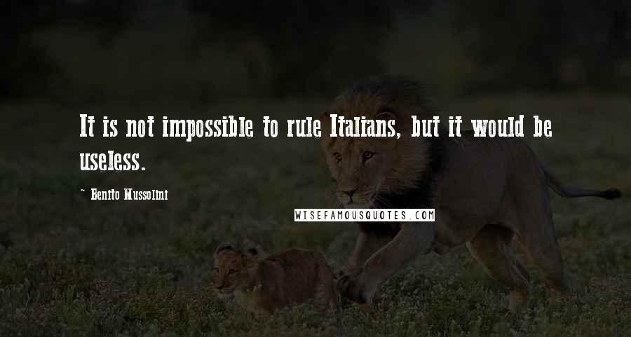 Benito Mussolini Quotes: It is not impossible to rule Italians, but it would be useless.