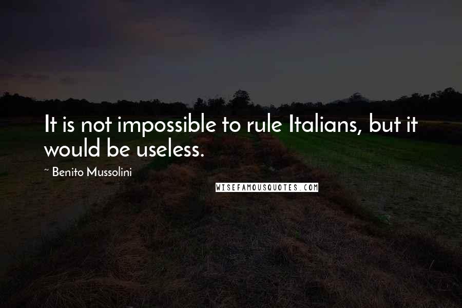 Benito Mussolini Quotes: It is not impossible to rule Italians, but it would be useless.