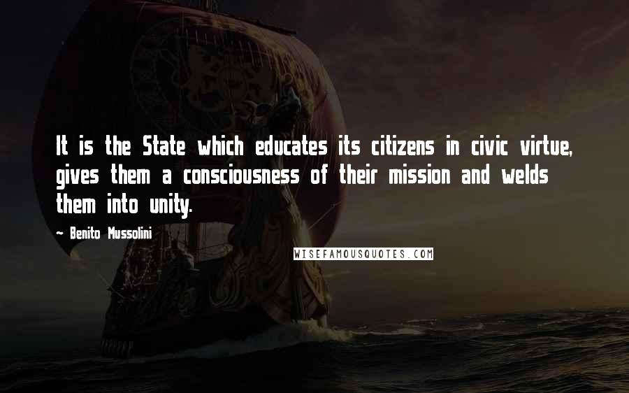 Benito Mussolini Quotes: It is the State which educates its citizens in civic virtue, gives them a consciousness of their mission and welds them into unity.