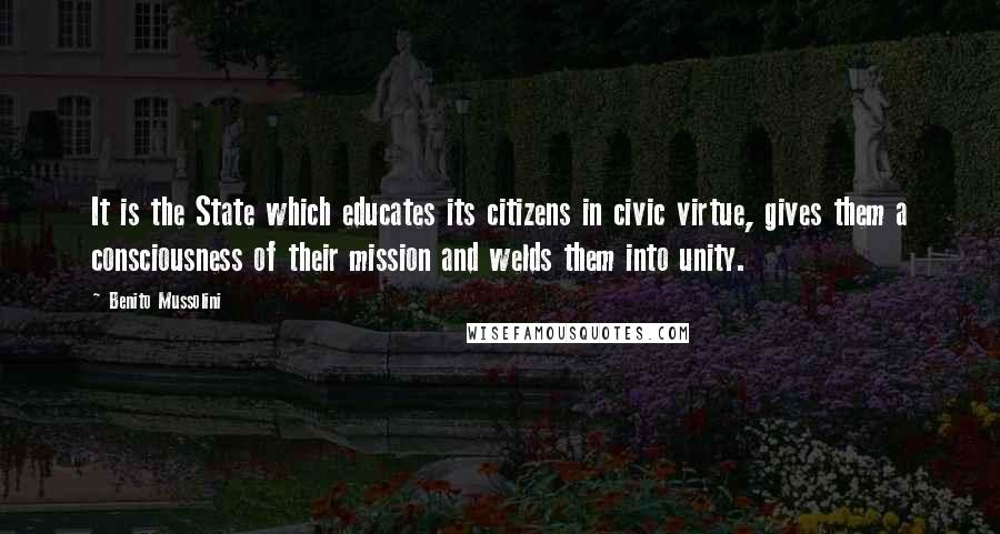 Benito Mussolini Quotes: It is the State which educates its citizens in civic virtue, gives them a consciousness of their mission and welds them into unity.