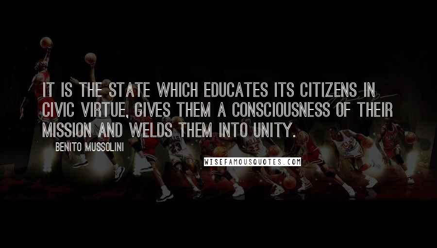 Benito Mussolini Quotes: It is the State which educates its citizens in civic virtue, gives them a consciousness of their mission and welds them into unity.