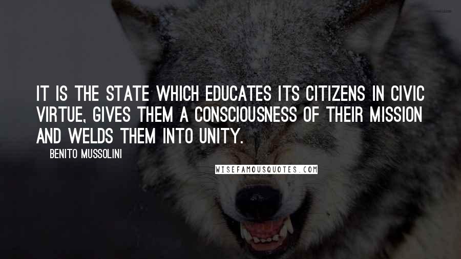 Benito Mussolini Quotes: It is the State which educates its citizens in civic virtue, gives them a consciousness of their mission and welds them into unity.