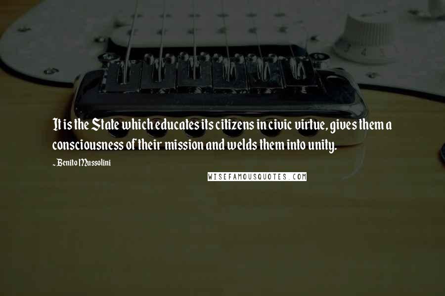 Benito Mussolini Quotes: It is the State which educates its citizens in civic virtue, gives them a consciousness of their mission and welds them into unity.