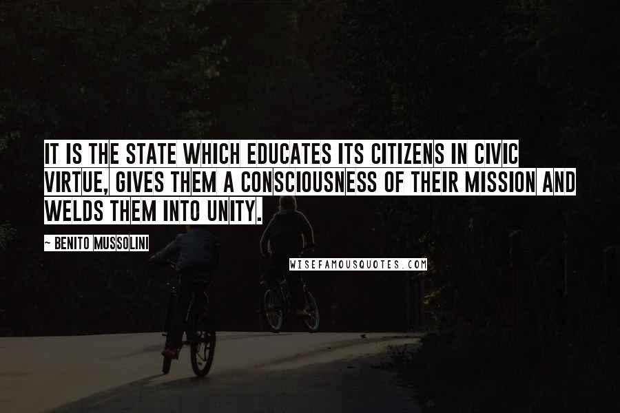 Benito Mussolini Quotes: It is the State which educates its citizens in civic virtue, gives them a consciousness of their mission and welds them into unity.