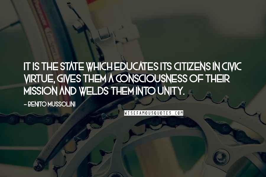 Benito Mussolini Quotes: It is the State which educates its citizens in civic virtue, gives them a consciousness of their mission and welds them into unity.