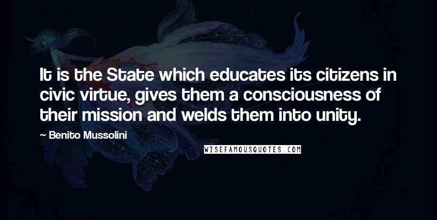 Benito Mussolini Quotes: It is the State which educates its citizens in civic virtue, gives them a consciousness of their mission and welds them into unity.